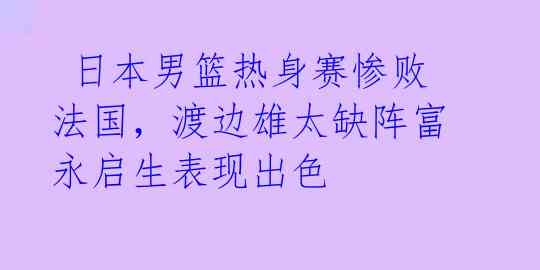  日本男篮热身赛惨败法国，渡边雄太缺阵富永启生表现出色 