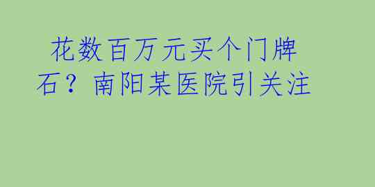  花数百万元买个门牌石？南阳某医院引关注 