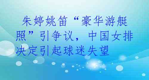  朱婷姚笛“豪华游艇照”引争议，中国女排决定引起球迷失望