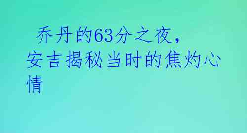  乔丹的63分之夜，安吉揭秘当时的焦灼心情