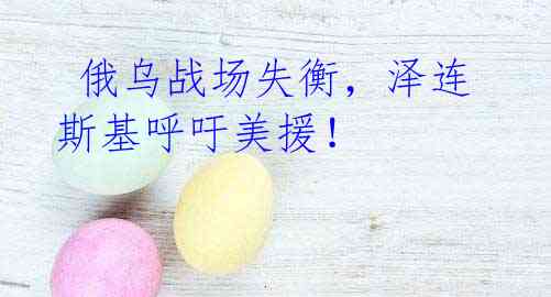  俄乌战场失衡，泽连斯基呼吁美援！