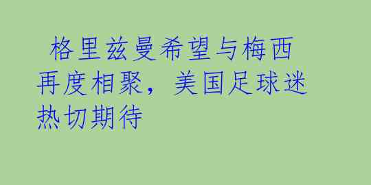  格里兹曼希望与梅西再度相聚，美国足球迷热切期待