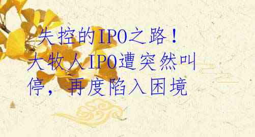  失控的IPO之路！大牧人IPO遭突然叫停，再度陷入困境