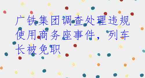 广铁集团调查处理违规使用商务座事件，列车长被免职