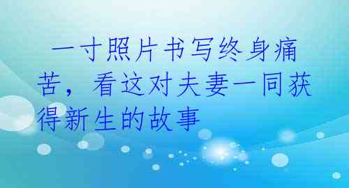  一寸照片书写终身痛苦，看这对夫妻一同获得新生的故事 