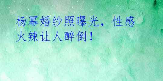杨幂婚纱照曝光，性感火辣让人醉倒！