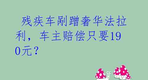  残疾车剐蹭奢华法拉利，车主赔偿只要190元？