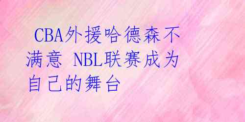  CBA外援哈德森不满意 NBL联赛成为自己的舞台
