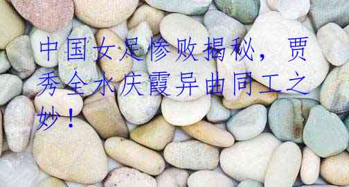 中国女足惨败揭秘，贾秀全水庆霞异曲同工之妙！