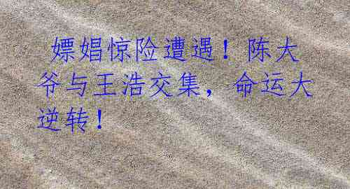  嫖娼惊险遭遇！陈大爷与王浩交集，命运大逆转！