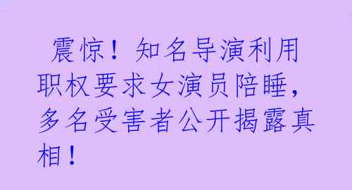  震惊！知名导演利用职权要求女演员陪睡，多名受害者公开揭露真相！