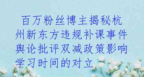  百万粉丝博主揭秘杭州新东方违规补课事件 舆论批评双减政策影响学习时间的对立