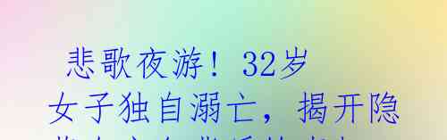  悲歌夜游! 32岁女子独自溺亡，揭开隐藏在夜色背后的真相