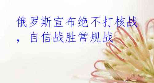 俄罗斯宣布绝不打核战，自信战胜常规战