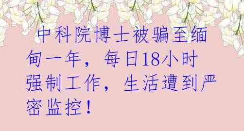  中科院博士被骗至缅甸一年，每日18小时强制工作，生活遭到严密监控！