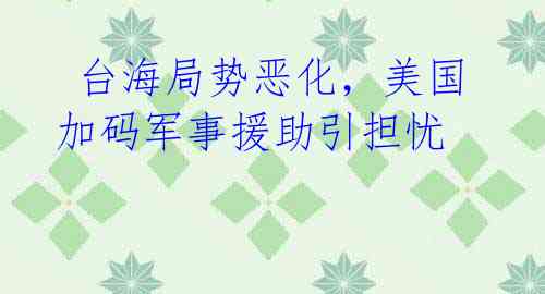  台海局势恶化，美国加码军事援助引担忧
