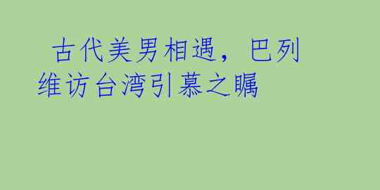  古代美男相遇，巴列维访台湾引慕之瞩