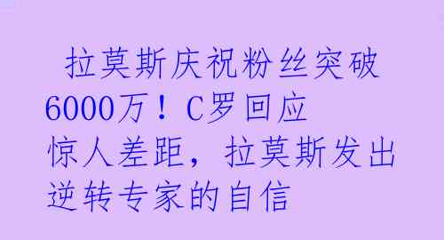  拉莫斯庆祝粉丝突破6000万！C罗回应惊人差距，拉莫斯发出逆转专家的自信