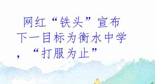  网红“铁头”宣布下一目标为衡水中学，“打服为止”