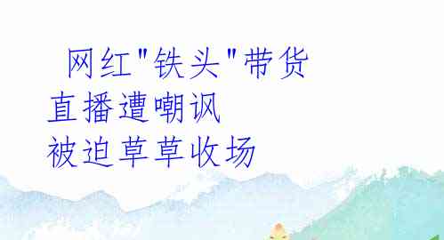  网红"铁头"带货直播遭嘲讽 被迫草草收场