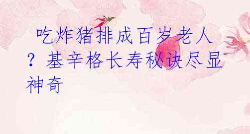  吃炸猪排成百岁老人？基辛格长寿秘诀尽显神奇