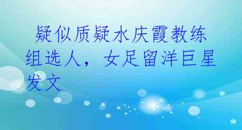  疑似质疑水庆霞教练组选人，女足留洋巨星发文