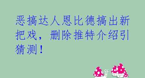 恶搞达人恩比德搞出新把戏，删除推特介绍引猜测！