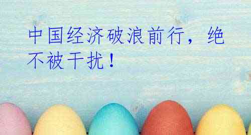 中国经济破浪前行，绝不被干扰！