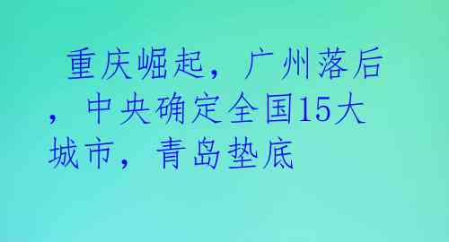  重庆崛起，广州落后，中央确定全国15大城市，青岛垫底
