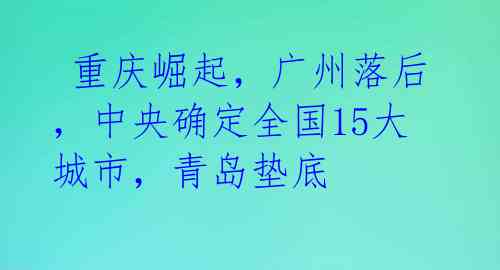  重庆崛起，广州落后，中央确定全国15大城市，青岛垫底 