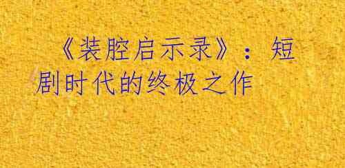  《装腔启示录》：短剧时代的终极之作