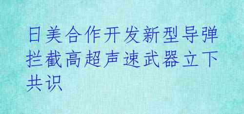  日美合作开发新型导弹 拦截高超声速武器立下共识 