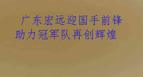  广东宏远迎国手前锋 助力冠军队再创辉煌