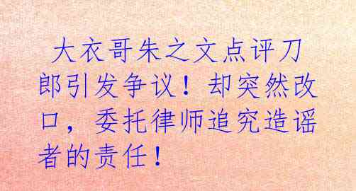  大衣哥朱之文点评刀郎引发争议！却突然改口，委托律师追究造谣者的责任！