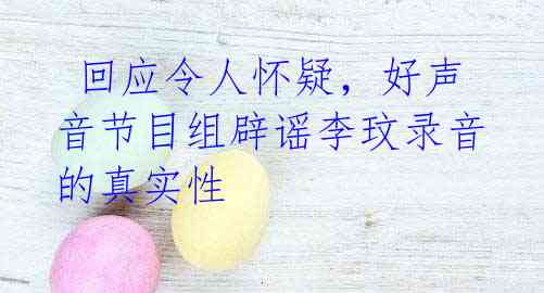  回应令人怀疑，好声音节目组辟谣李玟录音的真实性
