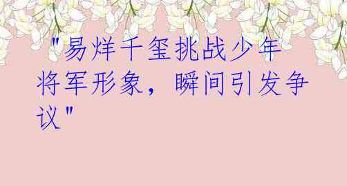  "易烊千玺挑战少年将军形象，瞬间引发争议"