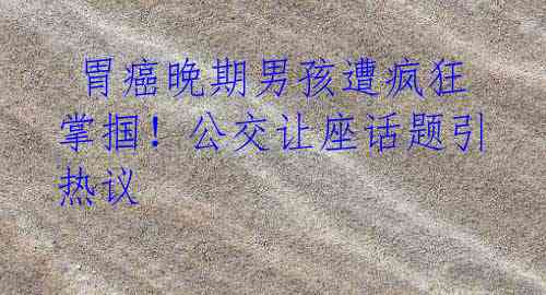  胃癌晚期男孩遭疯狂掌掴！公交让座话题引热议