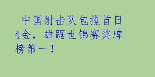  中国射击队包揽首日4金，雄踞世锦赛奖牌榜第一！ 