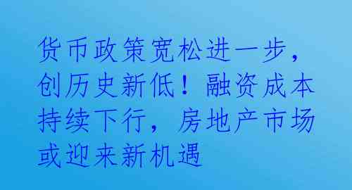货币政策宽松进一步，创历史新低！融资成本持续下行，房地产市场或迎来新机遇