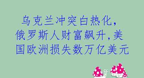  乌克兰冲突白热化，俄罗斯人财富飙升,美国欧洲损失数万亿美元 