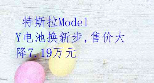  特斯拉Model Y电池换新步,售价大降7.19万元 