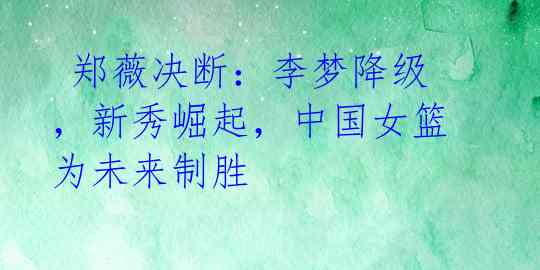  郑薇决断：李梦降级，新秀崛起，中国女篮为未来制胜 