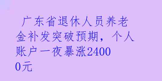  广东省退休人员养老金补发突破预期，个人账户一夜暴涨24000元