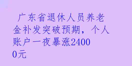  广东省退休人员养老金补发突破预期，个人账户一夜暴涨24000元 