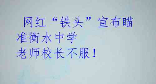  网红“铁头”宣布瞄准衡水中学 老师校长不服！