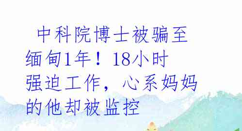  中科院博士被骗至缅甸1年！18小时强迫工作，心系妈妈的他却被监控