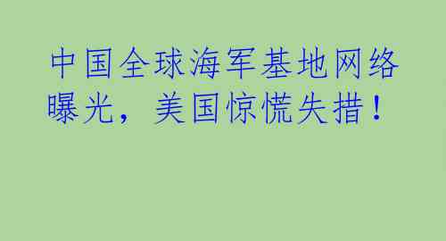 中国全球海军基地网络曝光，美国惊慌失措！