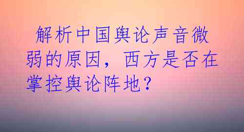  解析中国舆论声音微弱的原因，西方是否在掌控舆论阵地？