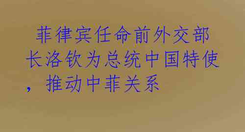  菲律宾任命前外交部长洛钦为总统中国特使，推动中菲关系