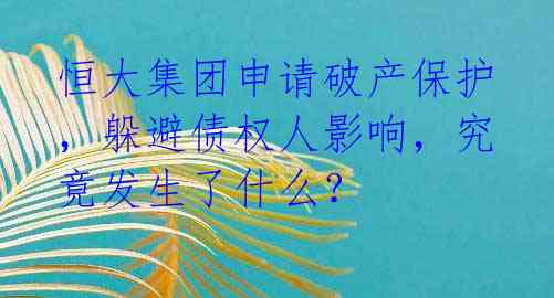恒大集团申请破产保护，躲避债权人影响，究竟发生了什么？